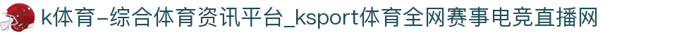 k体育-综合体育资讯平台_ksport体育全网赛事电竞直播网